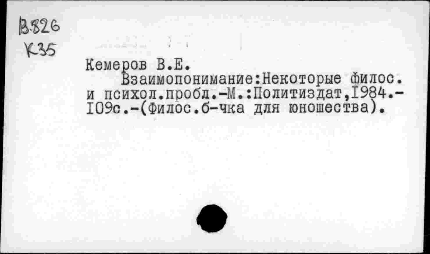 ﻿¥Л5
Кемеров В.Е.
Взаимопонимание:Некоторые Филос. и психол.пробл.-М.:Политиздат,1984.-109с.-(Филос.б-чка для юношества).